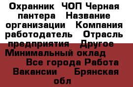 Охранник. ЧОП Черная пантера › Название организации ­ Компания-работодатель › Отрасль предприятия ­ Другое › Минимальный оклад ­ 12 000 - Все города Работа » Вакансии   . Брянская обл.